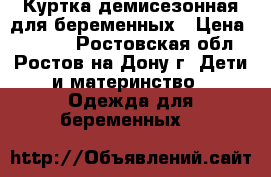 Куртка демисезонная для беременных › Цена ­ 3 000 - Ростовская обл., Ростов-на-Дону г. Дети и материнство » Одежда для беременных   